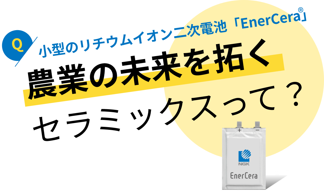 小型のリチウムイオン二次電池「EnerCera」：農業の未来を拓くセラミックスって？