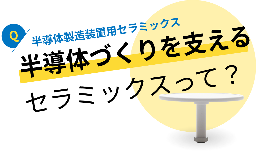 半導体製造装置用セラミックス：半導体づくりを支えるセラミックスって？