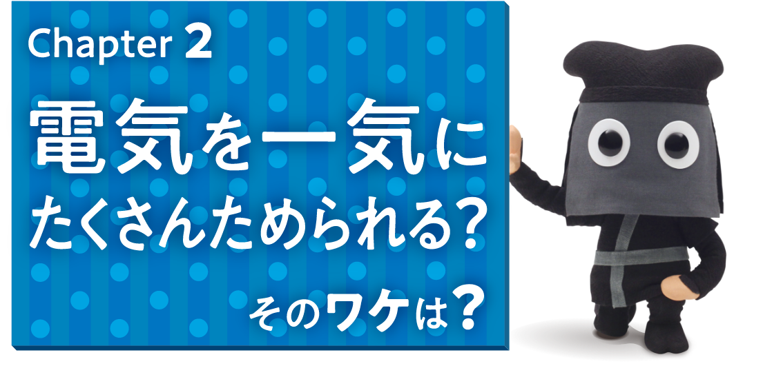 Chapter 2 電気を一気にたくさんためられる？そのワケは？