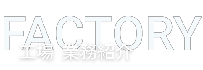 FACTORY 工場  業務紹介