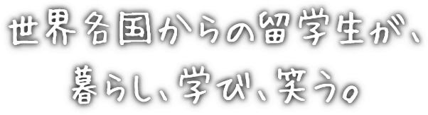 世界各国からの留学生が、暮らし、学び、笑う。