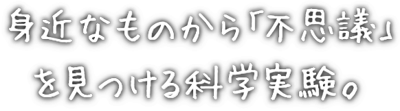 身近なものから「不思議」を見つける科学実験。