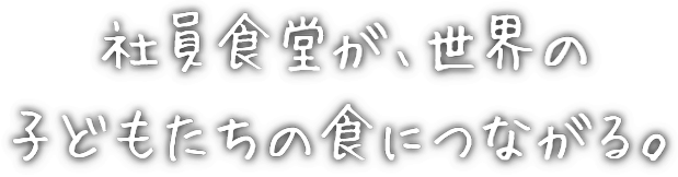 社員食堂が、世界の子どもたちの食につながる。