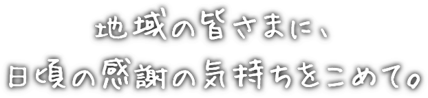 地域の皆さまに、⽇頃の感謝の気持ちをこめて。