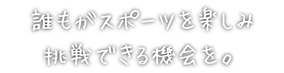 誰もがスポーツを楽しみ挑戦できる機会を